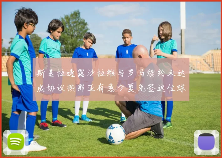 斯基拉透露沙拉维与罗马续约未达成协议热那亚有意今夏免签这位球员