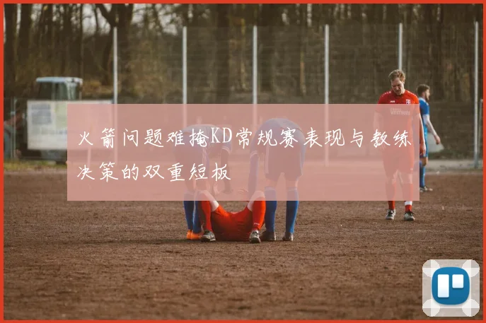 火箭问题难掩KD常规赛表现与教练决策的双重短板