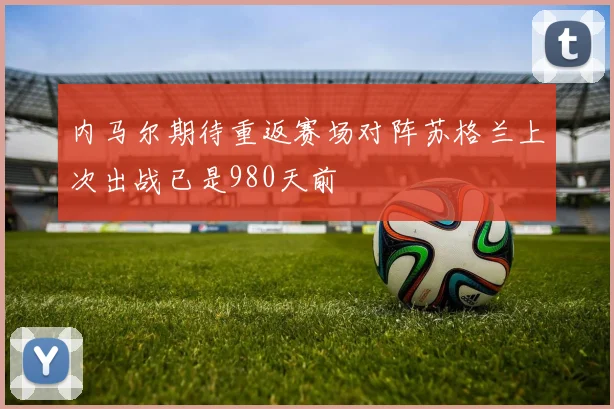 内马尔期待重返赛场对阵苏格兰上次出战已是980天前