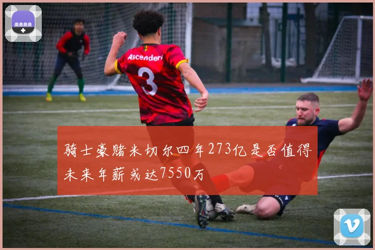 骑士豪赌米切尔四年273亿是否值得未来年薪或达7550万