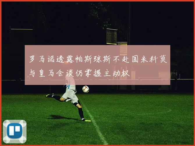 罗马诺透露帕斯琼斯不赴国米科莫与皇马会谈仍掌握主动权