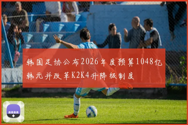 韩国足协公布2026年度预算1048亿韩元并改革K2K4升降级制度