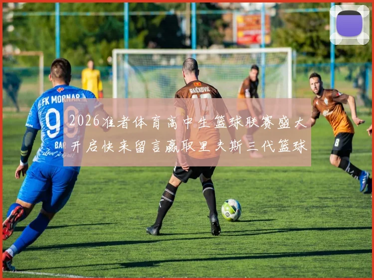 2026准者体育高中生篮球联赛盛大开启快来留言赢取里夫斯三代篮球鞋