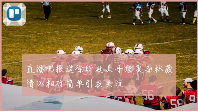 直播吧报道徐昕赴美手续复杂林葳情况相对简单引发关注
