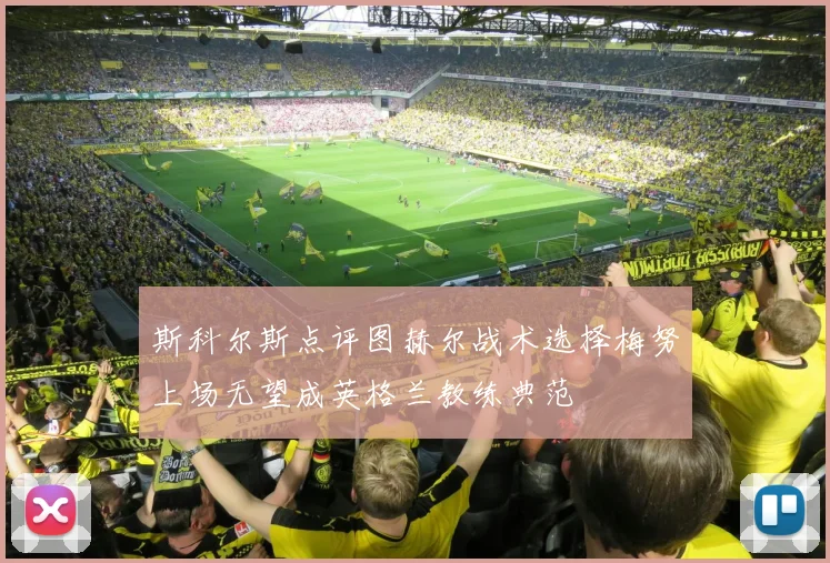 斯科尔斯点评图赫尔战术选择梅努上场无望成英格兰教练典范
