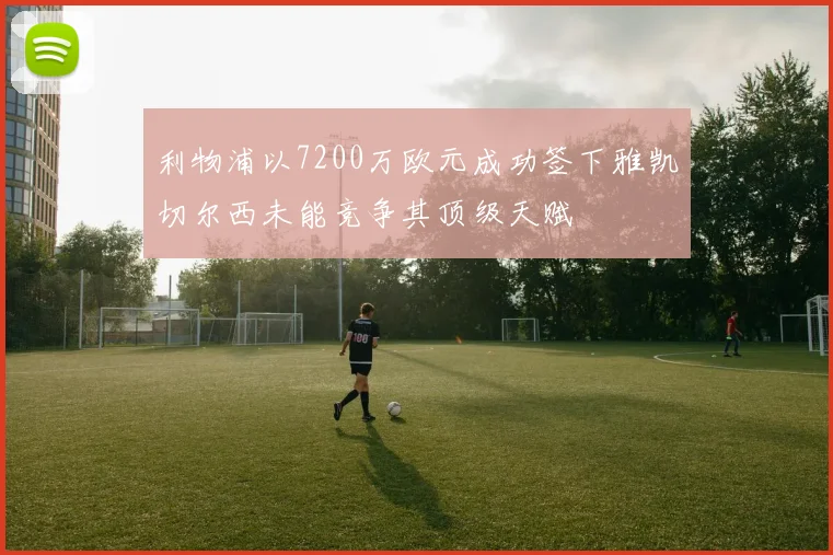 利物浦以7200万欧元成功签下雅凯切尔西未能竞争其顶级天赋