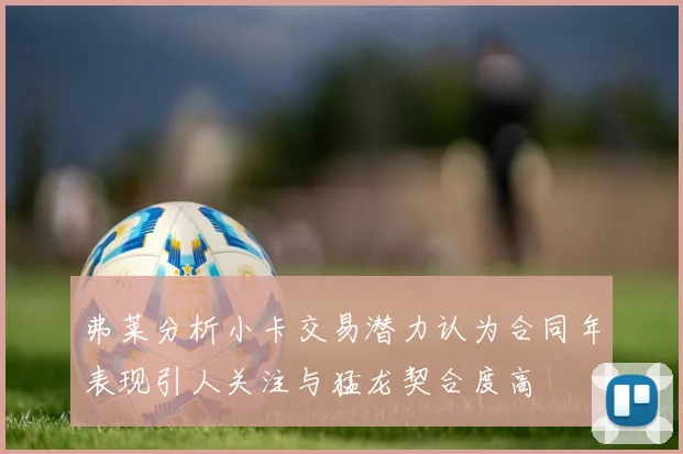 弗莱分析小卡交易潜力认为合同年表现引人关注与猛龙契合度高