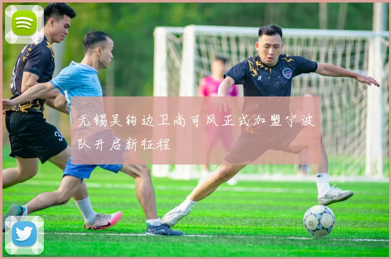 无锡吴钩边卫尚可风正式加盟宁波队开启新征程