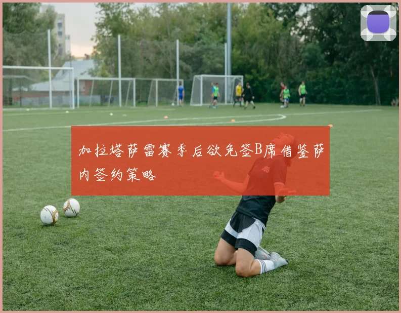 加拉塔萨雷赛季后欲免签B席借鉴萨内签约策略