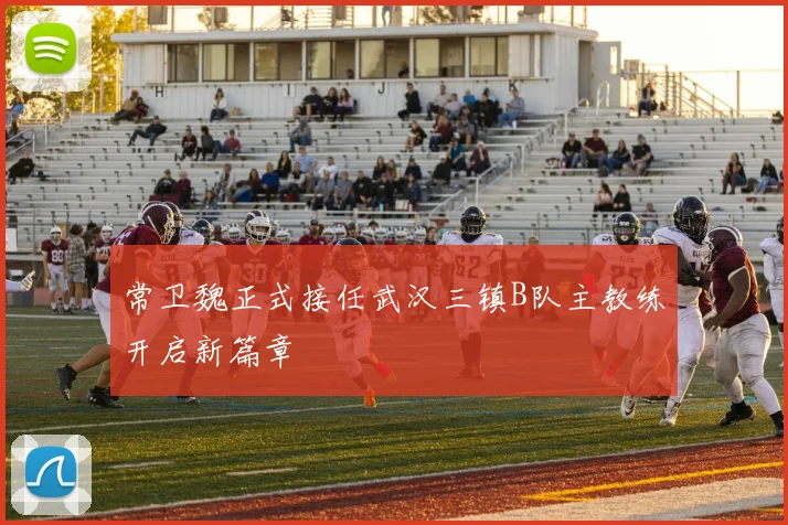 常卫魏正式接任武汉三镇B队主教练开启新篇章