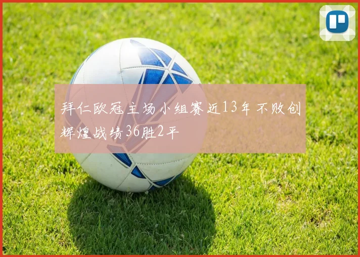 拜仁欧冠主场小组赛近13年不败创辉煌战绩36胜2平