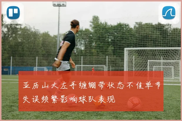 亚历山大左手缠绷带状态不佳单节失误频繁影响球队表现