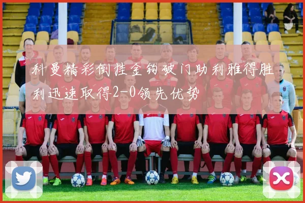 科曼精彩倒挂金钩破门助利雅得胜利迅速取得2-0领先优势