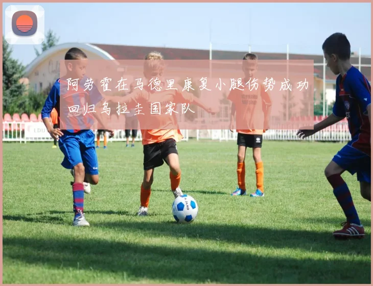 阿劳霍在马德里康复小腿伤势成功回归乌拉圭国家队