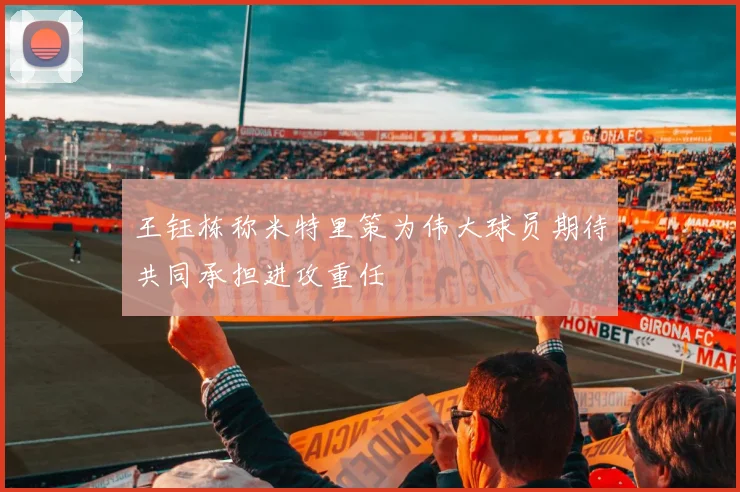 王钰栋称米特里策为伟大球员期待共同承担进攻重任