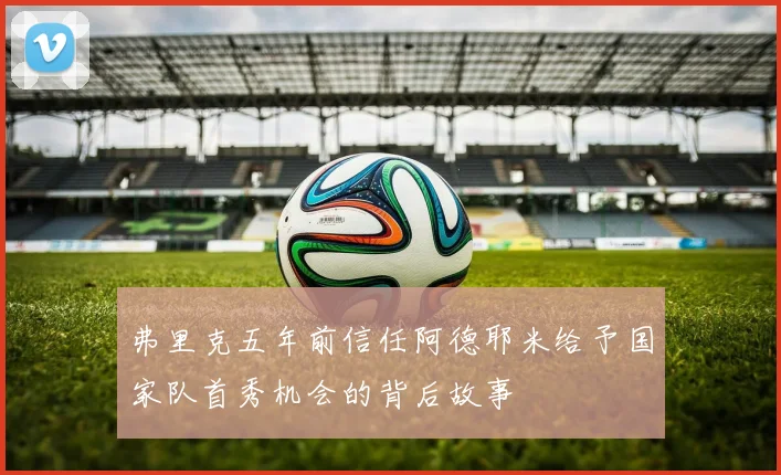 弗里克五年前信任阿德耶米给予国家队首秀机会的背后故事