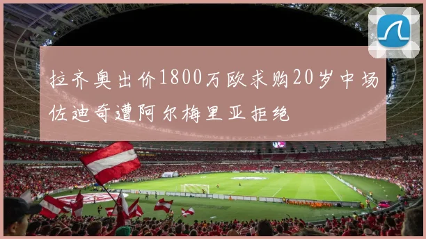 拉齐奥出价1800万欧求购20岁中场佐迪奇遭阿尔梅里亚拒绝