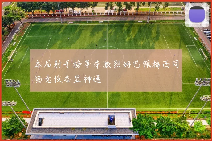 本届射手榜争夺激烈姆巴佩梅西同场竞技各显神通