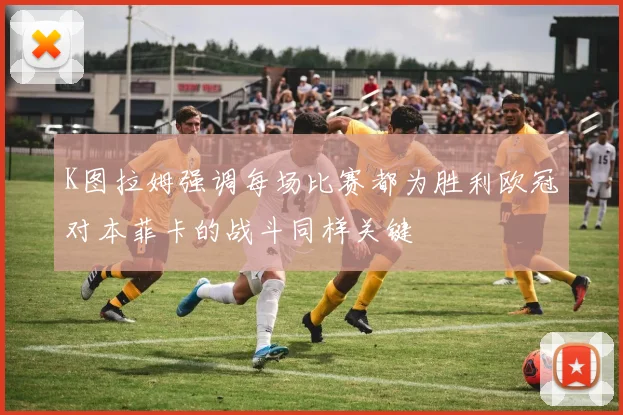 K图拉姆强调每场比赛都为胜利欧冠对本菲卡的战斗同样关键