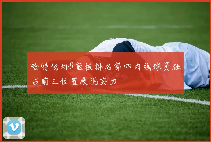 哈特场均9篮板排名第四内线球员独占前三位置展现实力
