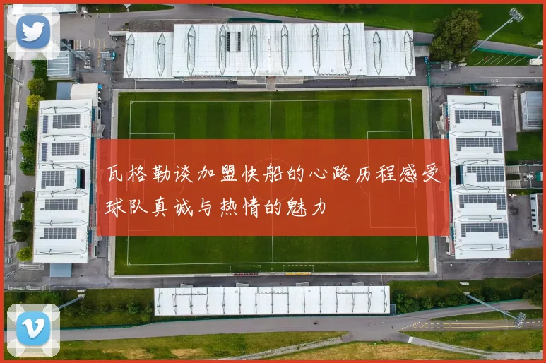 瓦格勒谈加盟快船的心路历程感受球队真诚与热情的魅力