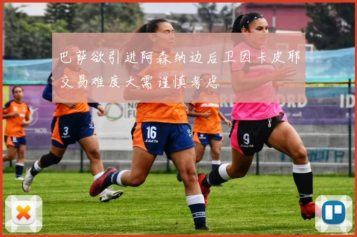 巴萨欲引进阿森纳边后卫因卡皮耶交易难度大需谨慎考虑