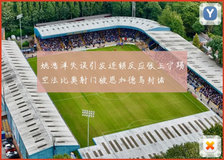 姚浩洋失误引发连锁反应张玉宁踢空法比奥射门被恩加德乌封堵