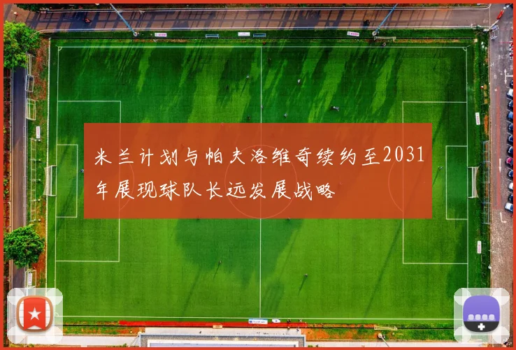 米兰计划与帕夫洛维奇续约至2031年展现球队长远发展战略