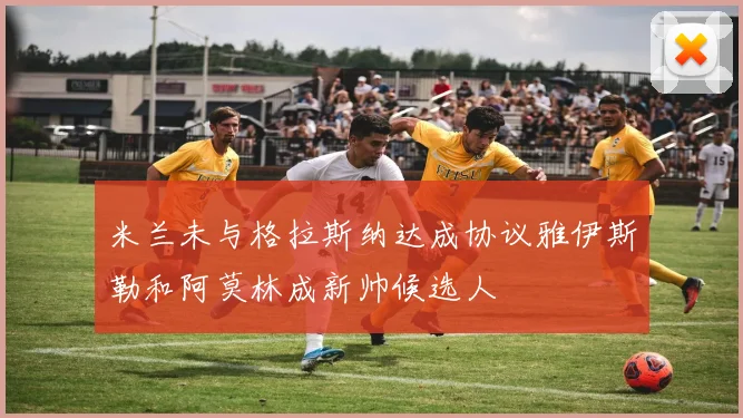 米兰未与格拉斯纳达成协议雅伊斯勒和阿莫林成新帅候选人