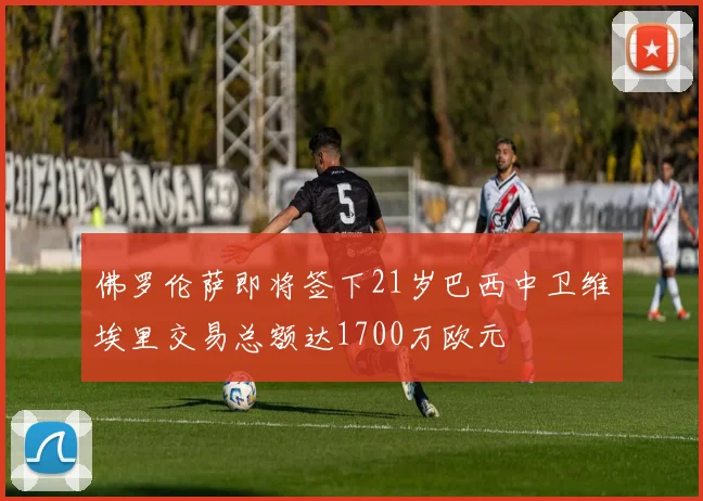 佛罗伦萨即将签下21岁巴西中卫维埃里交易总额达1700万欧元