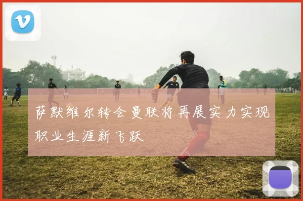 萨默维尔转会曼联将再展实力实现职业生涯新飞跃