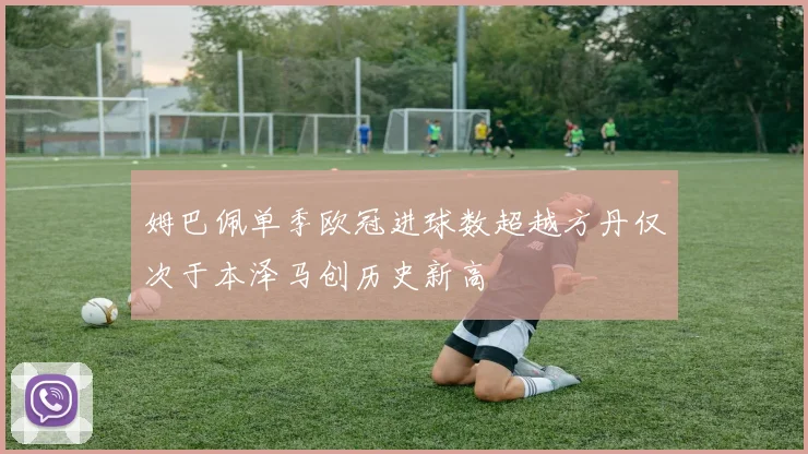 姆巴佩单季欧冠进球数超越方丹仅次于本泽马创历史新高