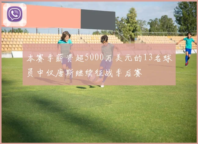 本赛季薪资超5000万美元的13名球员中仅唐斯继续征战季后赛