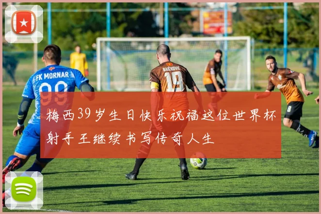 梅西39岁生日快乐祝福这位世界杯射手王继续书写传奇人生