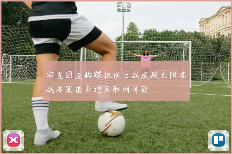 布克因左脚踝扭伤出战成疑太阳客战活塞能否迎来胜利考验