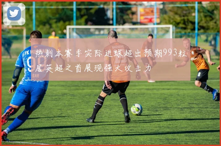 热刺本赛季实际进球超出预期993粒居英超之首展现强大攻击力