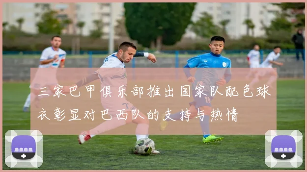 三家巴甲俱乐部推出国家队配色球衣彰显对巴西队的支持与热情