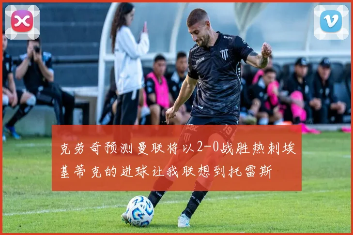 克劳奇预测曼联将以2-0战胜热刺埃基蒂克的进球让我联想到托雷斯